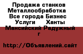 Продажа станков. Металлообработка. - Все города Бизнес » Услуги   . Ханты-Мансийский,Радужный г.